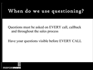 When do we use questioning?


Questions must be asked on EVERY call, callback
 and throughout the sales process

Have your questions visible before EVERY CALL
 