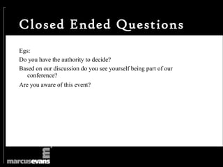 Closed Ended Questions
Egs:
Do you have the authority to decide?
Based on our discussion do you see yourself being part of our
   conference?
Are you aware of this event?
 