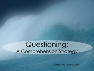 Questioning: A Comprehension Strategy Created by Mrs. Christine Cowan 