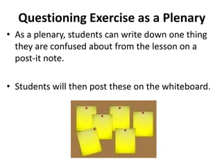 Questioning Exercise as a Plenary
• As a plenary, students can write down one thing
they are confused about from the lesson on a
post-it note.
• Students will then post these on the whiteboard.
 