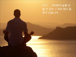 여기 , 여러분의 삶을 바꿀
수 있는 5 개의 영어 질문이
있습니다 .
 