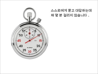 스스로에게 묻고 대답하는데
불과 몇 분 걸리지 않습니다 .
 