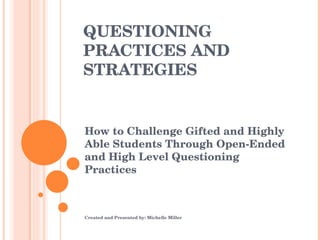 QUESTIONING PRACTICES AND  STRATEGIES How to Challenge Gifted and Highly Able Students Through Open-Ended and High Level Questioning Practices Created and Presented by: Michelle Miller 