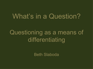 What’s in a Question? Questioning as a means of differentiating Beth Slaboda 