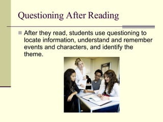 Questioning After Reading After they read, students use questioning to locate information, understand and remember events and characters, and identify the theme.  