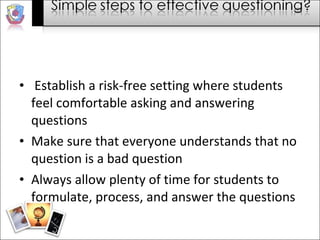 Establish a risk-free setting where students feel comfortable asking and answering questions  Make sure that everyone understands that no question is a bad question  Always allow plenty of time for students to formulate, process, and answer the questions 