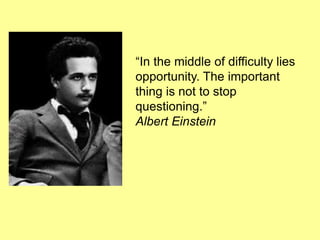 “In the middle of difficulty lies
opportunity. The important
thing is not to stop
questioning.”
Albert Einstein
 