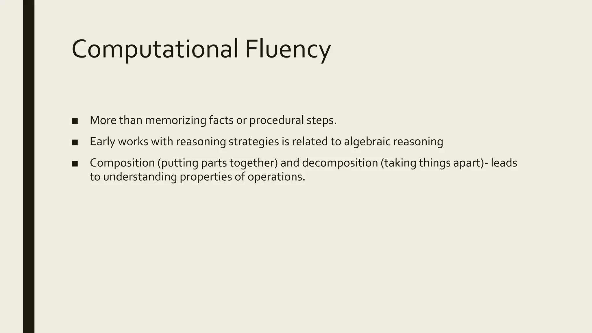 Computational Fluency
■ More than memorizing facts or procedural steps.
■ Early works with reasoning strategies is related to algebraic reasoning
■ Composition (putting parts together) and decomposition (taking things apart)- leads
to understanding properties of operations.
 