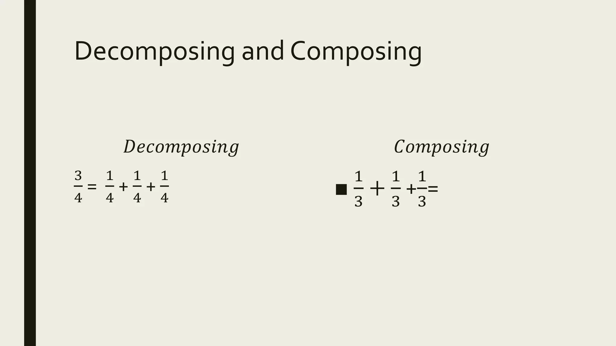 Decomposing and Composing
𝐷𝑒𝑐𝑜𝑚𝑝𝑜𝑠𝑖𝑛𝑔
3
4
=
1
4
+
1
4
+
1
4
𝐶𝑜𝑚𝑝𝑜𝑠𝑖𝑛𝑔
■
1
3
+
1
3
+
1
3
=
 