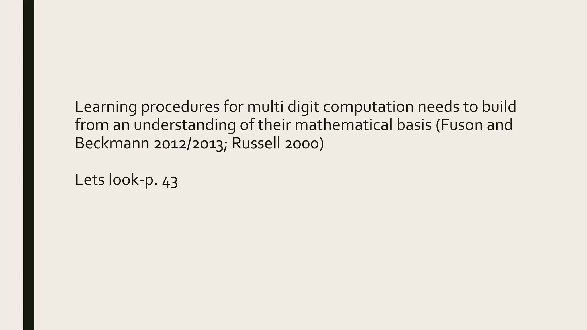 Learning procedures for multi digit computation needs to build
from an understanding of their mathematical basis (Fuson and
Beckmann 2012/2013; Russell 2000)
Lets look-p. 43
 