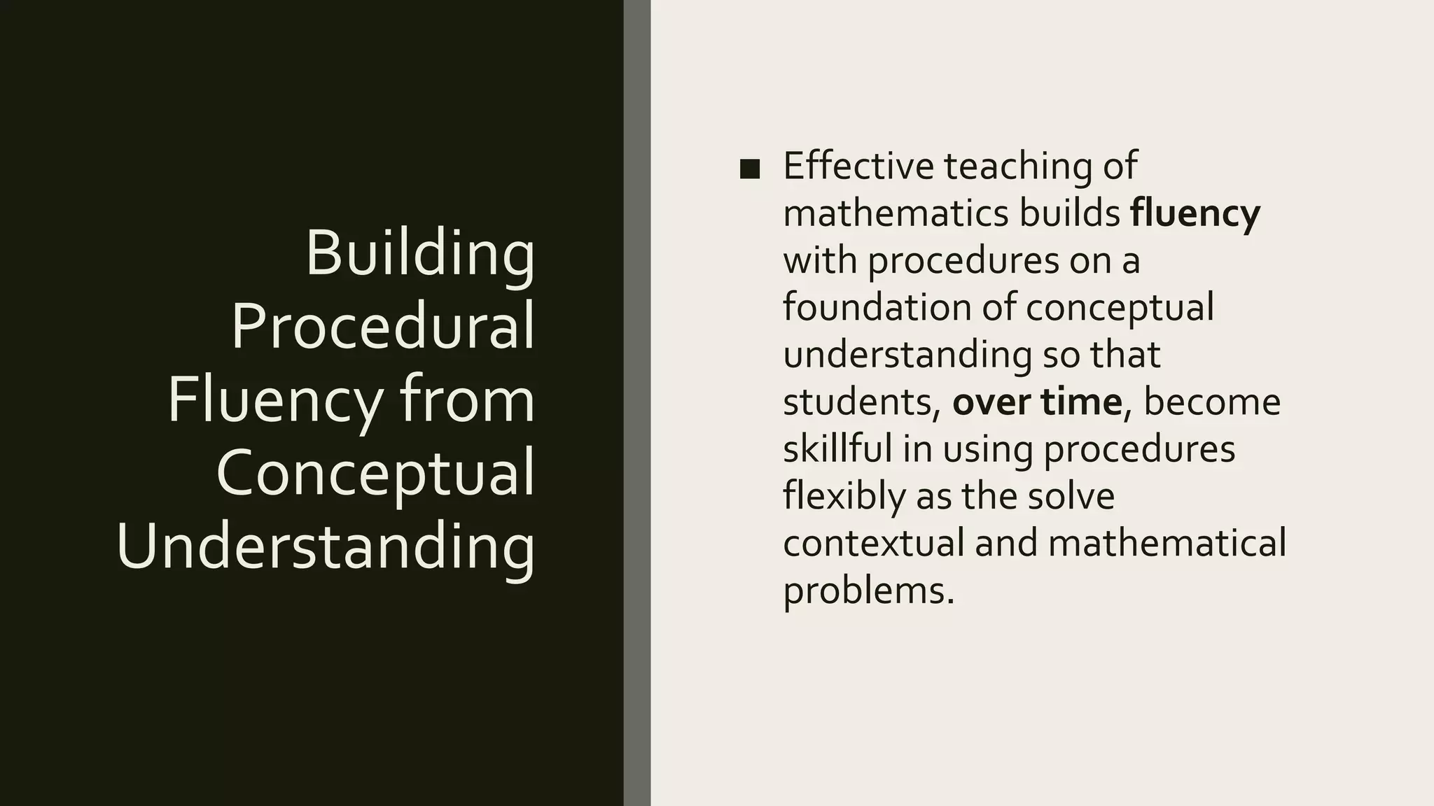 Building
Procedural
Fluency from
Conceptual
Understanding
■ Effective teaching of
mathematics builds fluency
with procedures on a
foundation of conceptual
understanding so that
students, over time, become
skillful in using procedures
flexibly as the solve
contextual and mathematical
problems.
 