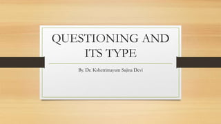 QUESTIONING AND
ITS TYPE
By. Dr. Kshetrimayum Sajina Devi
 