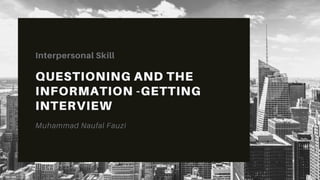 QUESTIONING AND THE
INFORMATION -GETTING
INTERVIEW
Interpersonal Skill
Muhammad Naufal Fauzi
 