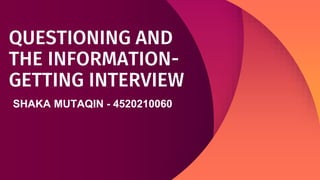 QUESTIONING AND
THE INFORMATION-
GETTING INTERVIEW
SHAKA MUTAQIN - 4520210060
 