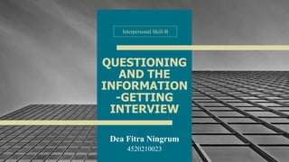 QUESTIONING
AND THE
INFORMATION
-GETTING
INTERVIEW
Dea Fitra Ningrum
4520210023 1
Interpersonal Skill-B
 