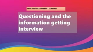 Questioning and the
information getting
interview
KEVIN FERIANSYAH WIBOWO | 4520210022
 
