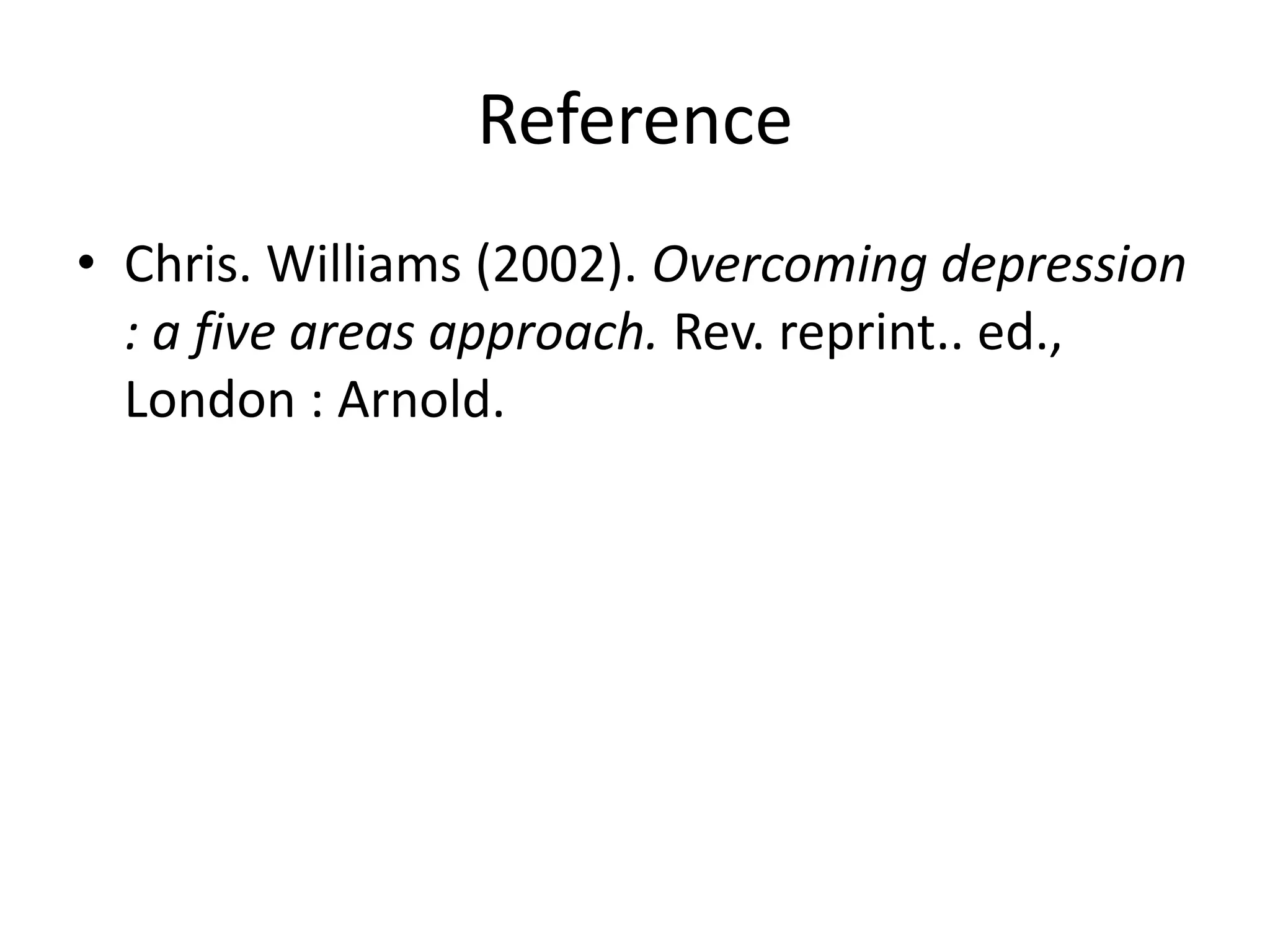 Reference
• Chris. Williams (2002). Overcoming depression
: a five areas approach. Rev. reprint.. ed.,
London : Arnold.
 