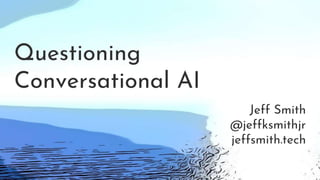 Questioning
Conversational AI
Jeff Smith
@jeffksmithjr
jeffsmith.tech
 