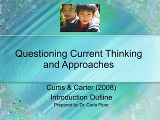 Questioning Current Thinking and Approaches Curtis & Carter (2008) Introduction Outline Prepared by Dr. Carla Piper 
