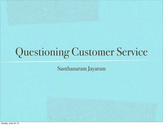 Questioning Customer Service
                       Santhanaram Jayaram




Sunday, June 24, 12
 