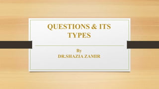 QUESTIONS & ITS
TYPES
By
DR.SHAZIA ZAMIR
 