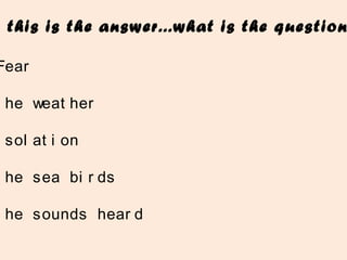 this is the answer...what is the question
Fear
t he weat her
sol at i on
t he sea bi r ds
t he sounds hear d