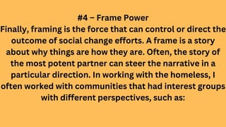 #4 – Frame Power
Finally, framing is the force that can control or direct the
outcome of social change efforts. A frame is...