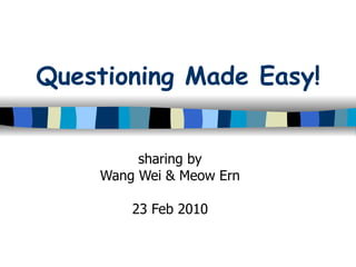Questioning Made Easy! sharing by Wang Wei & Meow Ern 23 Feb 2010 