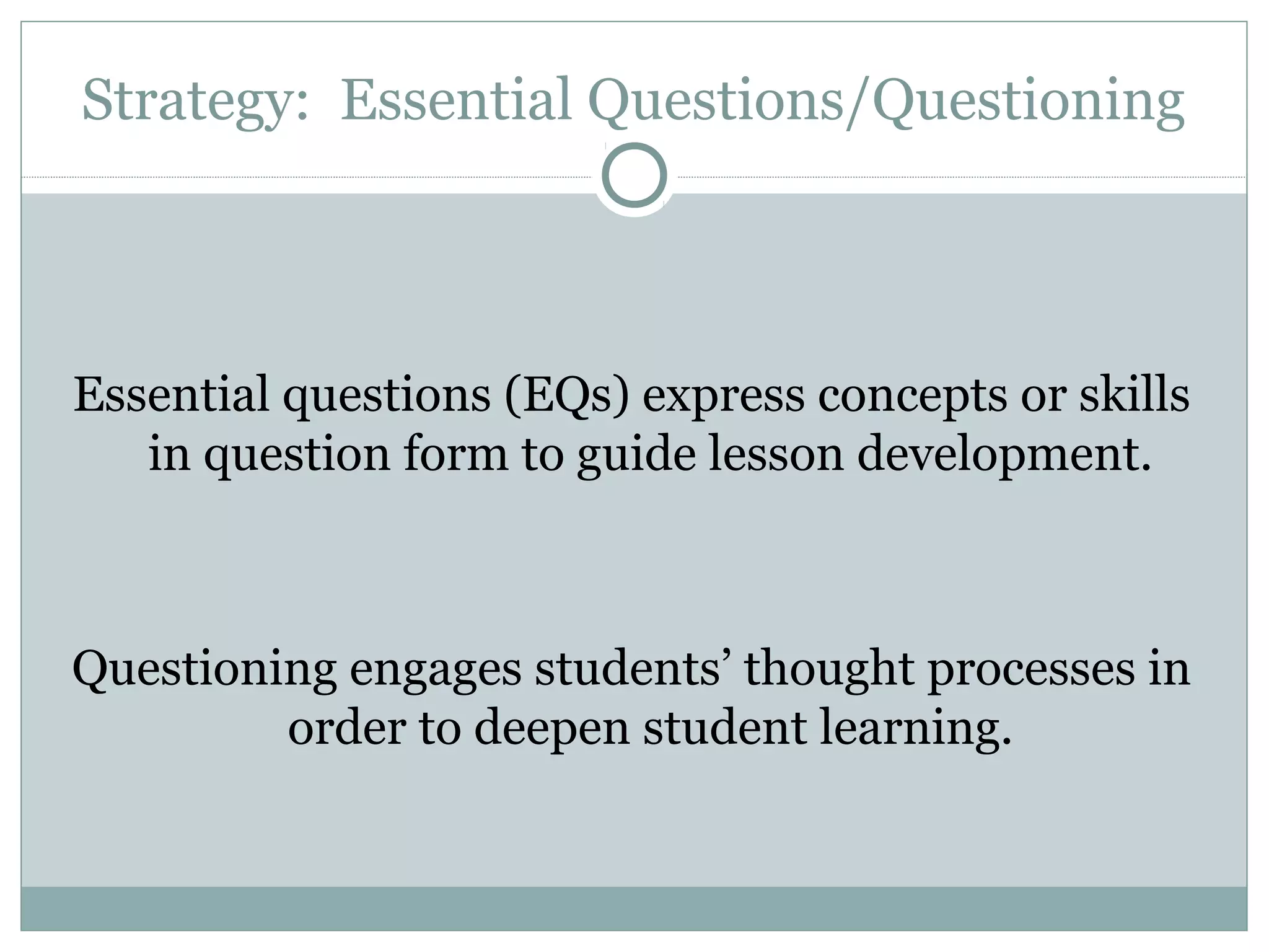 Strategy: Essential Questions/Questioning
Essential questions (EQs) express concepts or skills
in question form to guide lesson development.
Questioning engages students’ thought processes in
order to deepen student learning.
 