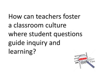 How can teachers foster
a classroom culture
where student questions
guide inquiry and
learning?
 