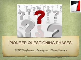 PIONEER QUESTIONING PHASES
PJC Professional Development Committee 2013
 