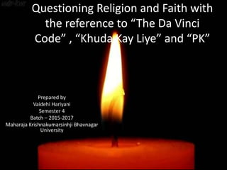 Questioning Religion and Faith with
the reference to “The Da Vinci
Code” , “Khuda Kay Liye” and “PK”
Prepared by
Vaidehi Hariyani
Semester 4
Batch – 2015-2017
Maharaja Krishnakumarsinhji Bhavnagar
University
 