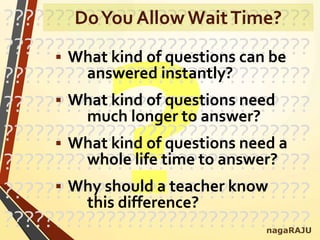 ??????????????????????????????
??????????????????????????????
??????????????????????????????
??????????????????????????????
??????????????????????????????
??????????????????????????????
??????????????????????????????
??????????????????????????????
 What kind of questions can be
answered instantly?
 What kind of questions need
much longer to answer?
 What kind of questions need a
whole life time to answer?
 Why should a teacher know
this difference?
nagaRAJU
DoYou Allow WaitTime?
 