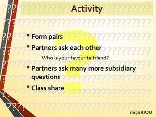 ??????????????????????????????
??????????????????????????????
??????????????????????????????
??????????????????????????????
??????????????????????????????
??????????????????????????????
??????????????????????????????
??????????????????????????????
•Form pairs
•Partners ask each other
Who is your favourite friend?
•Partners ask many more subsidiary
questions
•Class share
nagaRAJU
Activity
 