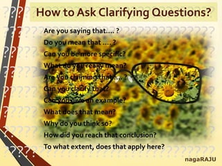 ??????????????????????????????
??????????????????????????????
??????????????????????????????
??????????????????????????????
??????????????????????????????
??????????????????????????????
??????????????????????????????
??????????????????????????????
Are you saying that…. ?
Do you mean that …. ?
Can you be more specific?
What do you really mean?
Are you claiming that …. ?
Can you clarify that?
Can you give an example?
What does that mean?
Why do you think so?
How did you reach that conclusion?
To what extent, does that apply here?
nagaRAJU
How to Ask Clarifying Questions?
 
