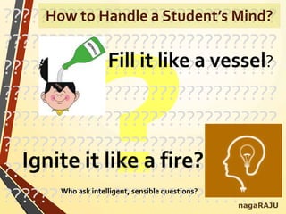 ??????????????????????????????
??????????????????????????????
??????????????????????????????
??????????????????????????????
??????????????????????????????
??????????????????????????????
??????????????????????????????
??????????????????????????????
Fill it like a vessel?
Ignite it like a fire?
nagaRAJU
How to Handle a Student’s Mind?
Who ask intelligent, sensible questions?
 
