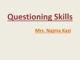 Questioning Skills
Mrs. Najma Kazi
 