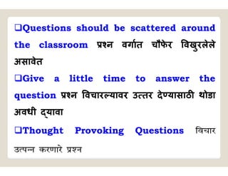 Questions should be scattered around
the classroom न वगात चौफ
े र वखुरलेले
असावेत
Give a little time to answer the
question न वचार यावर उ तर दे यासाठ थोडा
अवधी यावा
Thought Provoking Questions fopkj
mRiUUk dj.kkjs iz’u
 