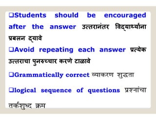 Students should be encouraged
after the answer उ तरानंतर व या याना
बलन यावे
Avoid repeating each answer येक
उ तराचा पुन चार करणे टाळावे
Grammatically correct O;kdj.k ‘kq)rk
logical sequence of questions iz’ukapk
rdZ’kq/n Øe
 