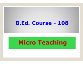 B.Ed. Course - 108
Micro Teaching
 