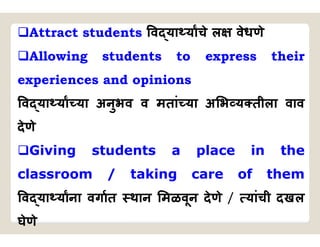 Attract students व या याचे ल वेधणे
Allowing students to express their
experiences and opinions
व या या या अनुभव व मतां या अ भ य तीला वाव
देणे
Giving students a place in the
classroom / taking care of them
व या याना वगात थान मळवून देणे / यांची दखल
घेणे
 