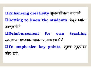 Enhancing creativity सृजनशीलता वाढवणे
Getting to know the students व या याना
जाणून घेणे
Reimbursement for own teaching
वतः या अ यापनाबाबत याभरण घेणे
To emphasize key points. मु य मु यांवर
जोर देणे.
 
