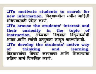 To motivate students to search for
new information. व या याना नवीन मा हती
शोध यासाठ े रत करणे.
To arouse the students’ interest and
their curiosity in the topic of
instruction. अ ययन वषयात व या याची
आवड आ ण यांची उ सुकता जागृत कर यासाठ .
To develop the students’ active way
of thinking and learning.
व या याचा वचार कर याचा आ ण शक याचा
स य माग वक सत करणे.
 