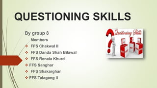 QUESTIONING SKILLS
By group 8
Members
 FFS Chakwal II
 FFS Danda Shah Bilawal
 FFS Renala Khurd
 FFS Sanghar
 FFS Shakarghar
 FFS Talagang II
 