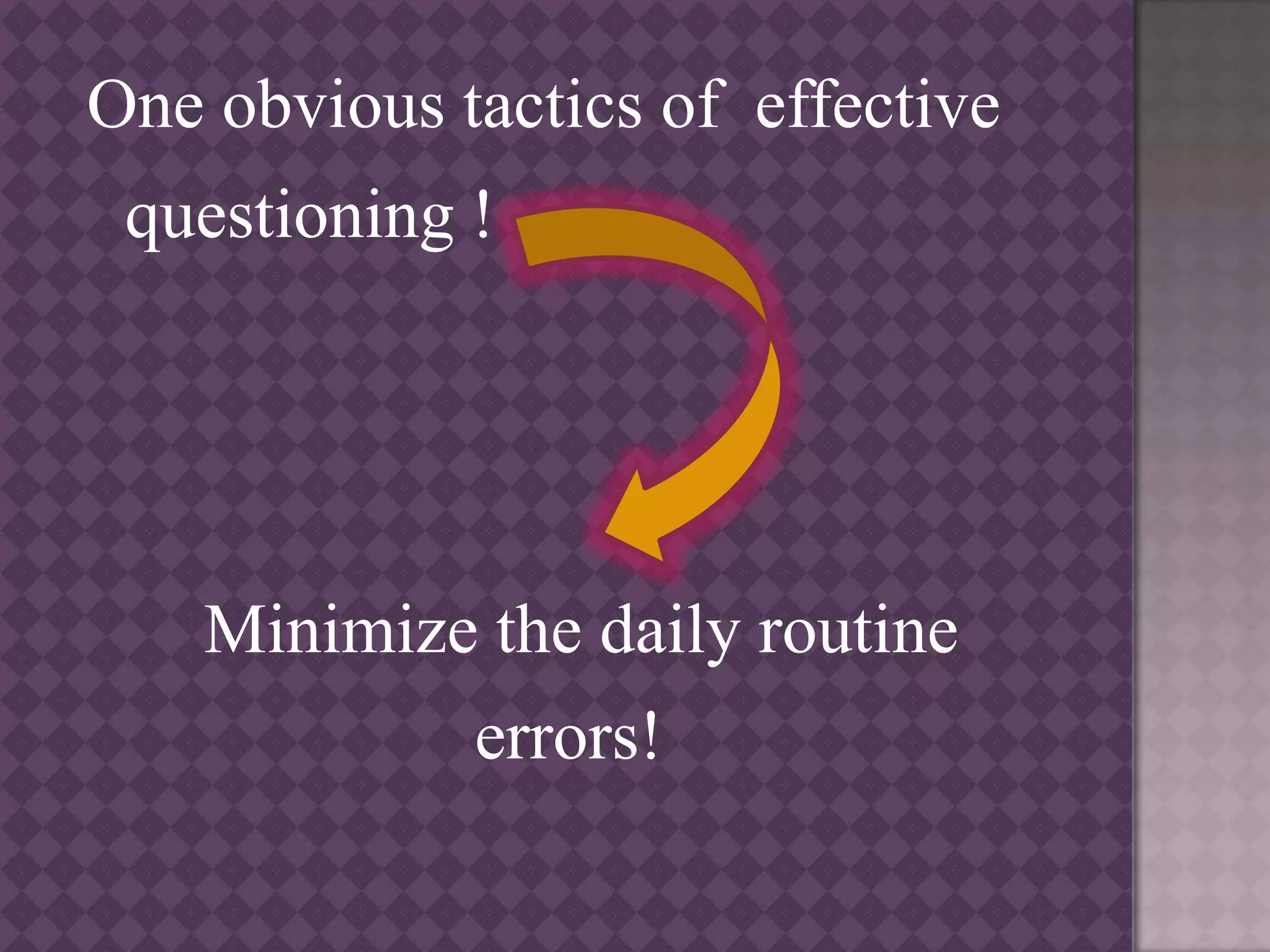 One obvious tactics of effective
questioning !
Minimize the daily routine
errors!
 