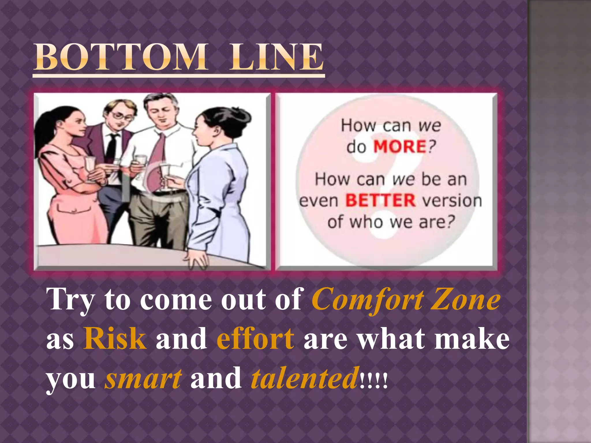 Try to come out of Comfort Zone
as Risk and effort are what make
you smart and talented!!!!
 
