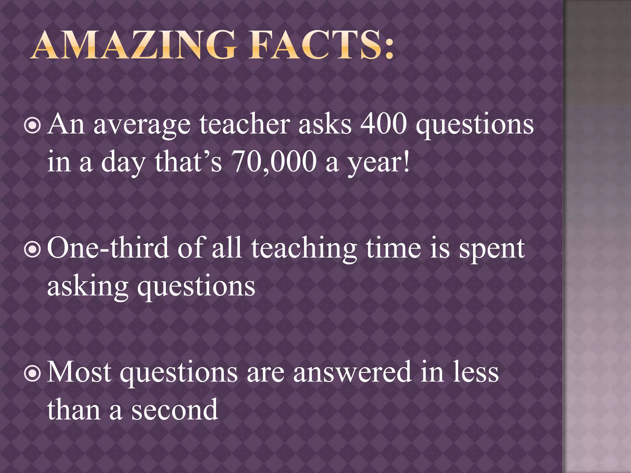  An average teacher asks 400 questions
in a day that’s 70,000 a year!
 One-third of all teaching time is spent
asking questions
 Most questions are answered in less
than a second
 