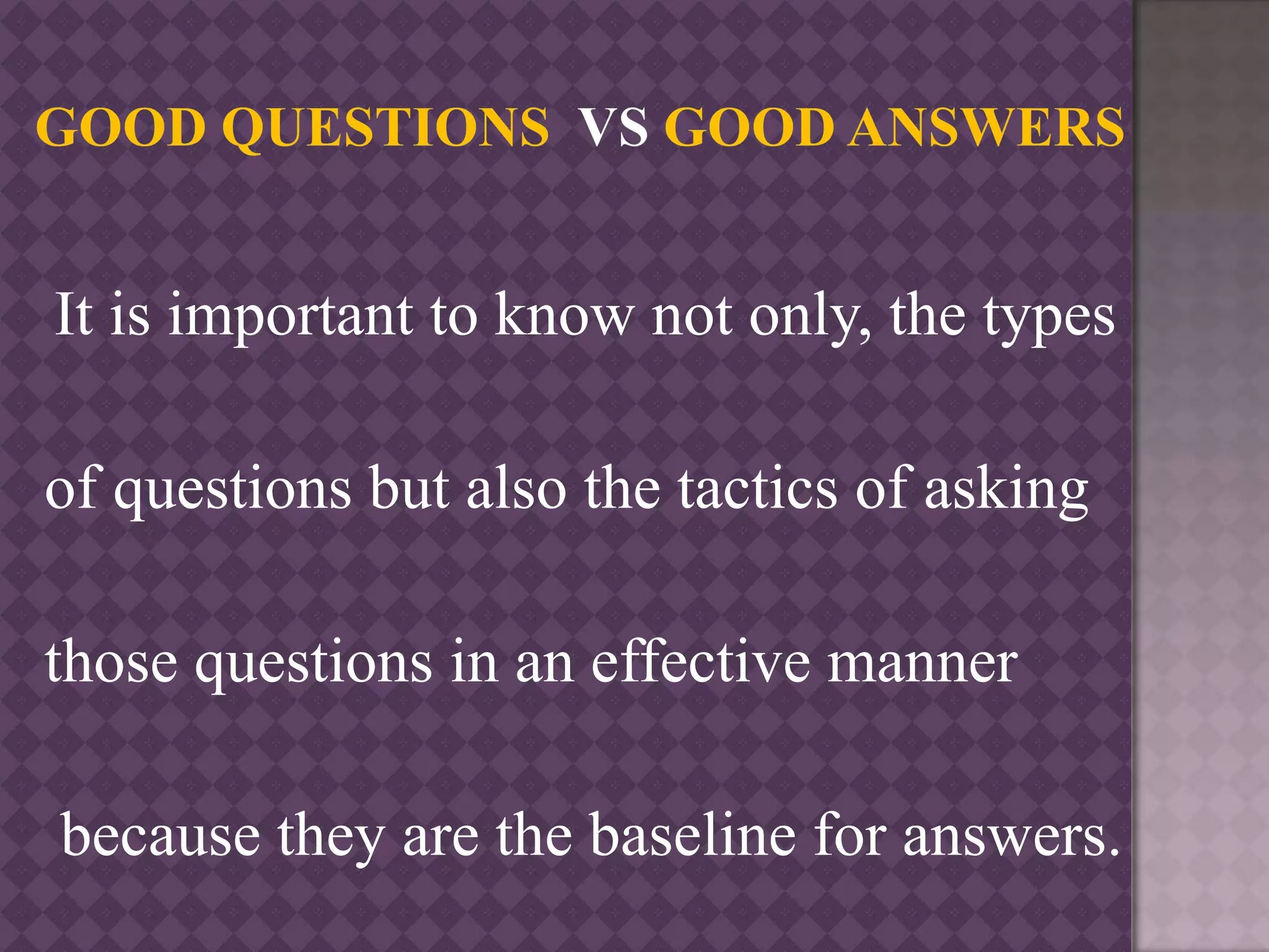 It is important to know not only, the types
of questions but also the tactics of asking
those questions in an effective manner
because they are the baseline for answers.
 