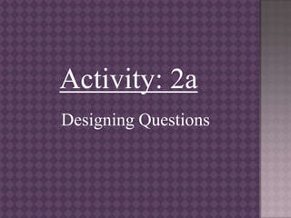 Activity: 2a
Designing Questions
 