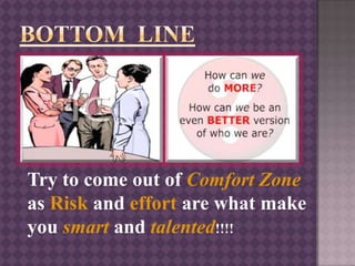 Try to come out of Comfort Zone
as Risk and effort are what make
you smart and talented!!!!
 